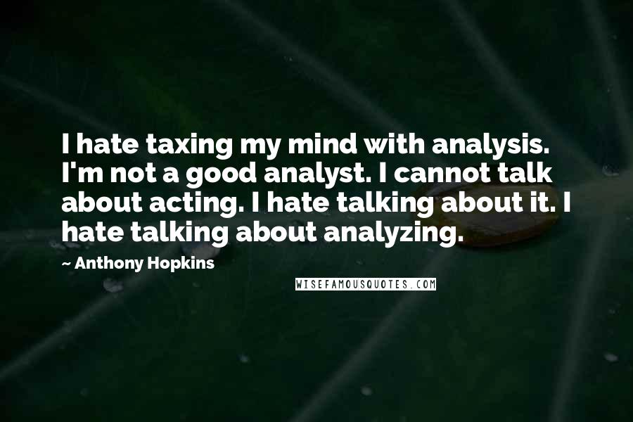 Anthony Hopkins Quotes: I hate taxing my mind with analysis. I'm not a good analyst. I cannot talk about acting. I hate talking about it. I hate talking about analyzing.