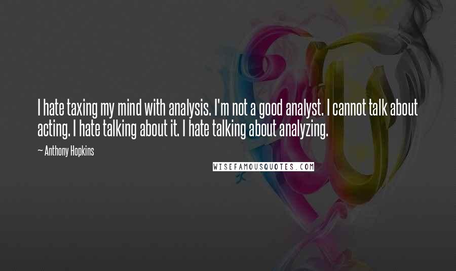 Anthony Hopkins Quotes: I hate taxing my mind with analysis. I'm not a good analyst. I cannot talk about acting. I hate talking about it. I hate talking about analyzing.
