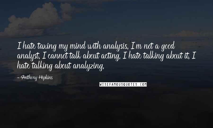 Anthony Hopkins Quotes: I hate taxing my mind with analysis. I'm not a good analyst. I cannot talk about acting. I hate talking about it. I hate talking about analyzing.