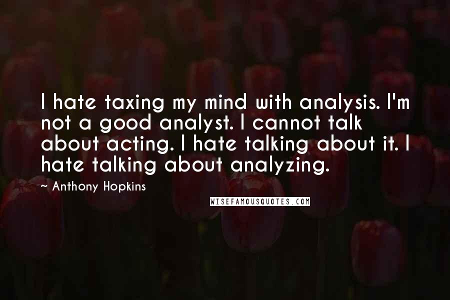 Anthony Hopkins Quotes: I hate taxing my mind with analysis. I'm not a good analyst. I cannot talk about acting. I hate talking about it. I hate talking about analyzing.