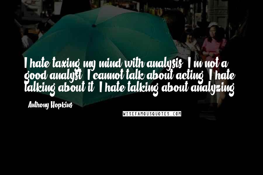 Anthony Hopkins Quotes: I hate taxing my mind with analysis. I'm not a good analyst. I cannot talk about acting. I hate talking about it. I hate talking about analyzing.