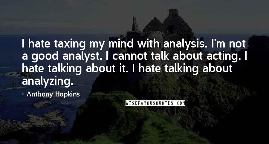 Anthony Hopkins Quotes: I hate taxing my mind with analysis. I'm not a good analyst. I cannot talk about acting. I hate talking about it. I hate talking about analyzing.
