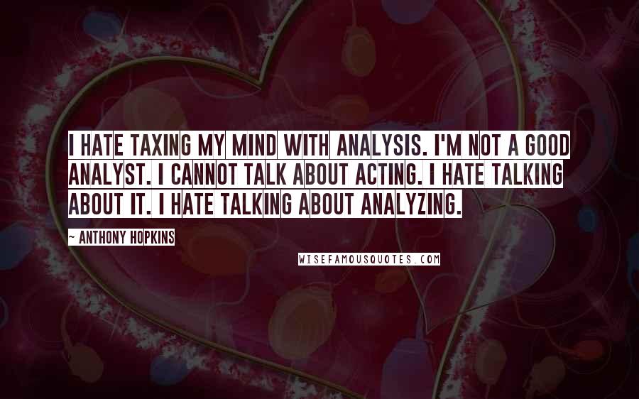 Anthony Hopkins Quotes: I hate taxing my mind with analysis. I'm not a good analyst. I cannot talk about acting. I hate talking about it. I hate talking about analyzing.