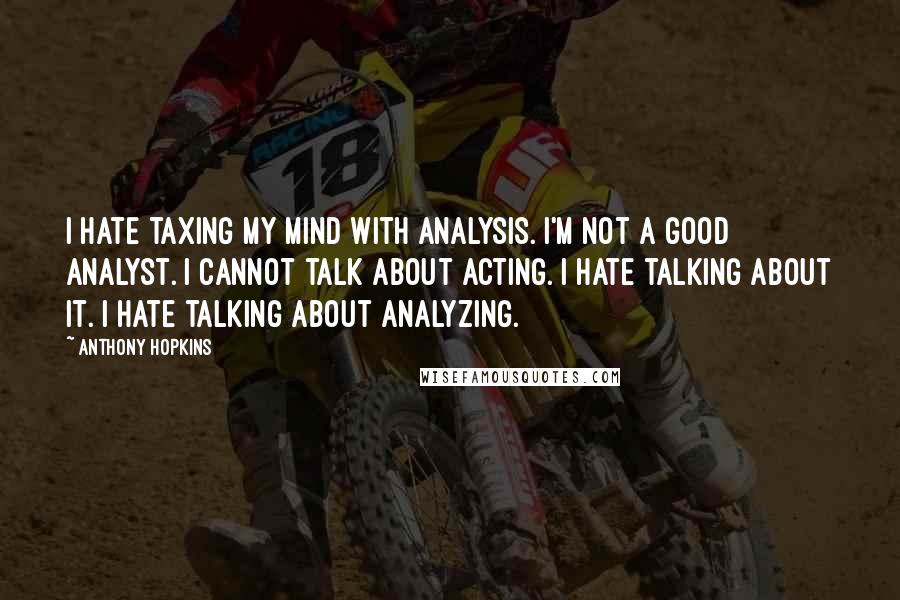 Anthony Hopkins Quotes: I hate taxing my mind with analysis. I'm not a good analyst. I cannot talk about acting. I hate talking about it. I hate talking about analyzing.