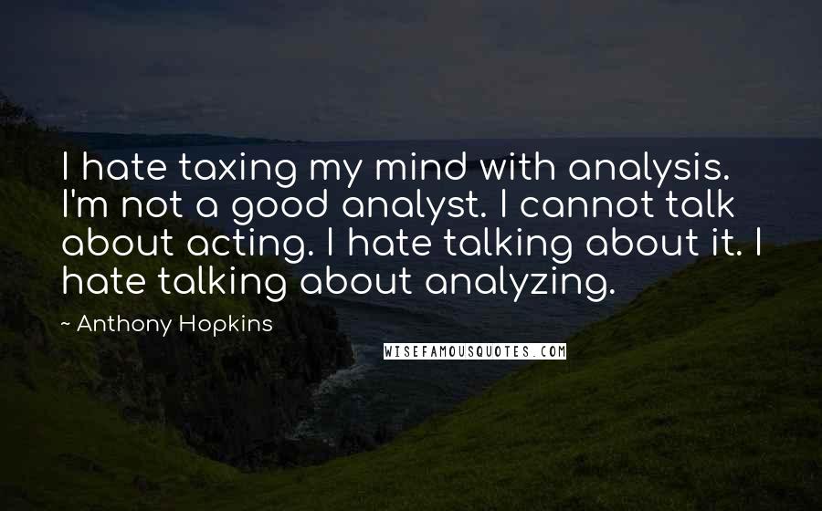 Anthony Hopkins Quotes: I hate taxing my mind with analysis. I'm not a good analyst. I cannot talk about acting. I hate talking about it. I hate talking about analyzing.