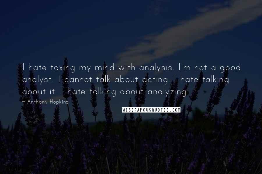 Anthony Hopkins Quotes: I hate taxing my mind with analysis. I'm not a good analyst. I cannot talk about acting. I hate talking about it. I hate talking about analyzing.