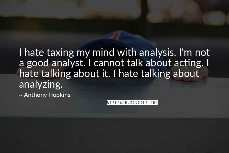 Anthony Hopkins Quotes: I hate taxing my mind with analysis. I'm not a good analyst. I cannot talk about acting. I hate talking about it. I hate talking about analyzing.