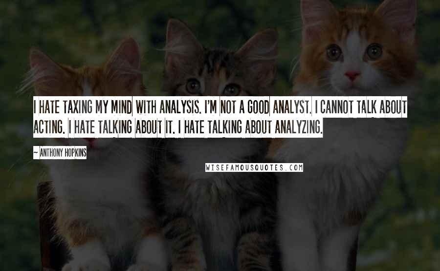 Anthony Hopkins Quotes: I hate taxing my mind with analysis. I'm not a good analyst. I cannot talk about acting. I hate talking about it. I hate talking about analyzing.
