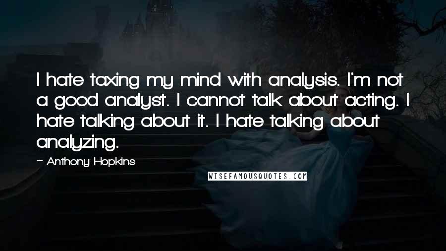 Anthony Hopkins Quotes: I hate taxing my mind with analysis. I'm not a good analyst. I cannot talk about acting. I hate talking about it. I hate talking about analyzing.