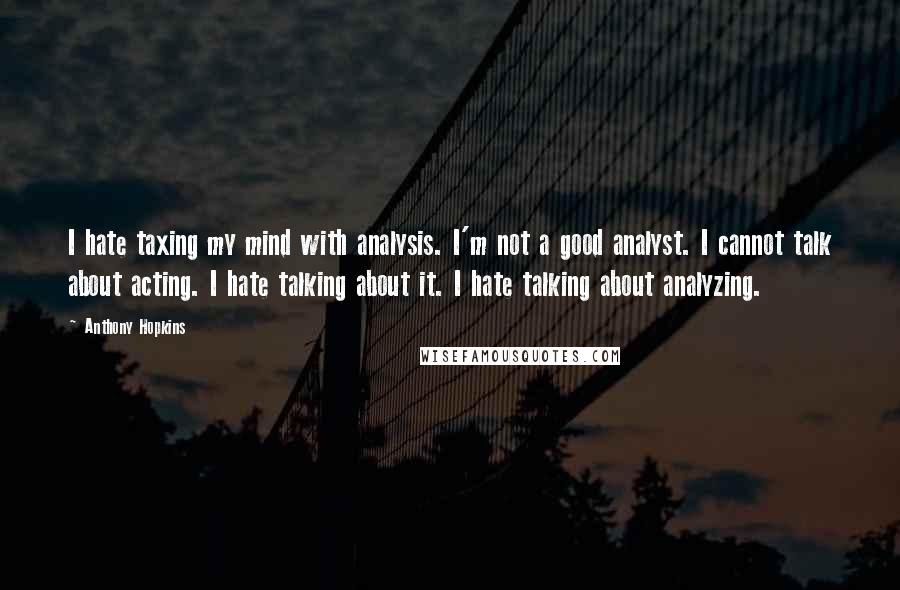 Anthony Hopkins Quotes: I hate taxing my mind with analysis. I'm not a good analyst. I cannot talk about acting. I hate talking about it. I hate talking about analyzing.