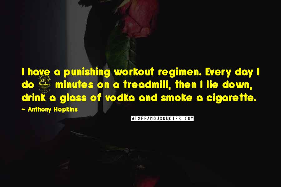 Anthony Hopkins Quotes: I have a punishing workout regimen. Every day I do 3 minutes on a treadmill, then I lie down, drink a glass of vodka and smoke a cigarette.