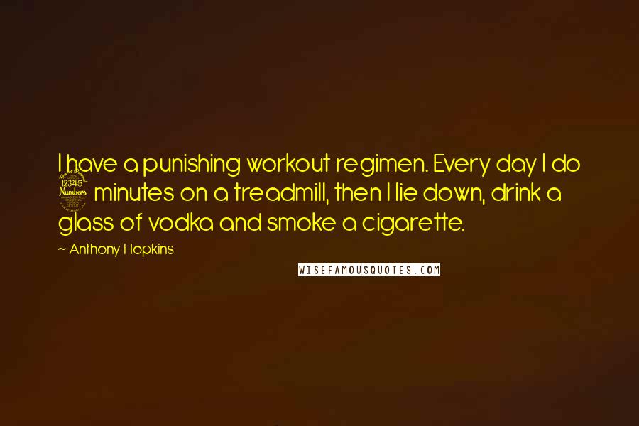 Anthony Hopkins Quotes: I have a punishing workout regimen. Every day I do 3 minutes on a treadmill, then I lie down, drink a glass of vodka and smoke a cigarette.