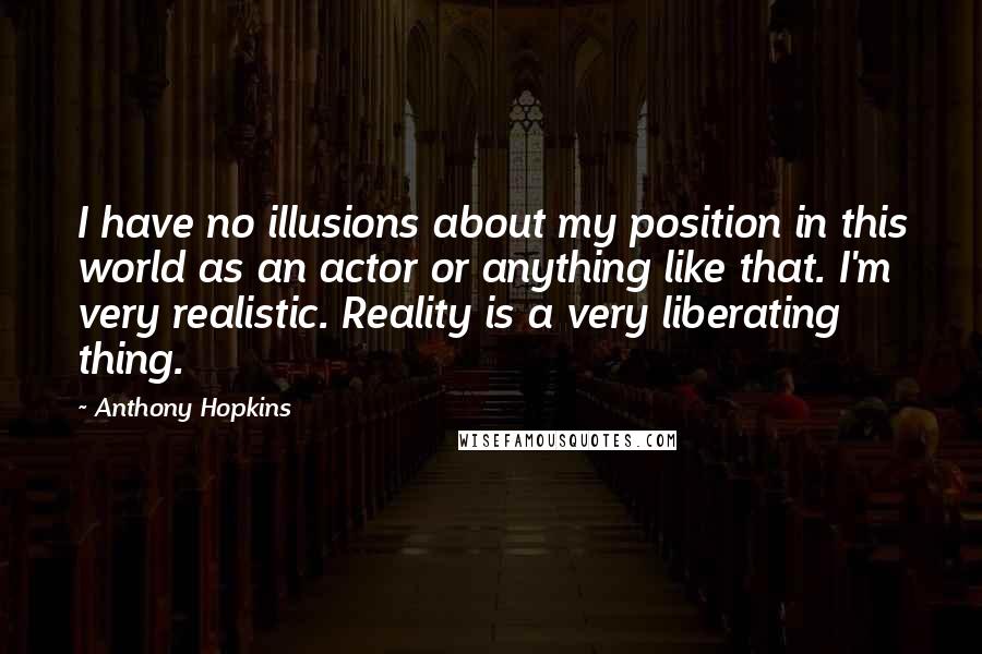 Anthony Hopkins Quotes: I have no illusions about my position in this world as an actor or anything like that. I'm very realistic. Reality is a very liberating thing.