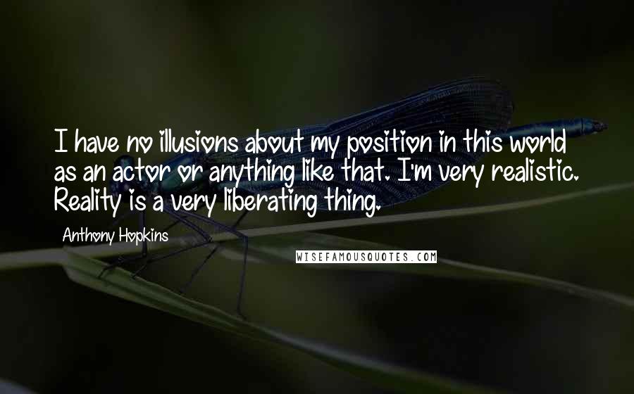 Anthony Hopkins Quotes: I have no illusions about my position in this world as an actor or anything like that. I'm very realistic. Reality is a very liberating thing.