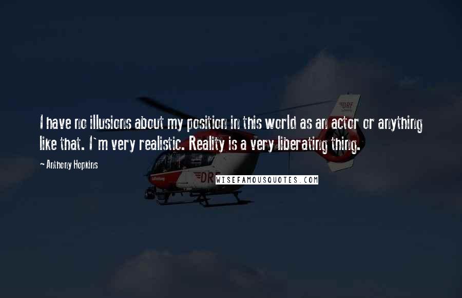 Anthony Hopkins Quotes: I have no illusions about my position in this world as an actor or anything like that. I'm very realistic. Reality is a very liberating thing.