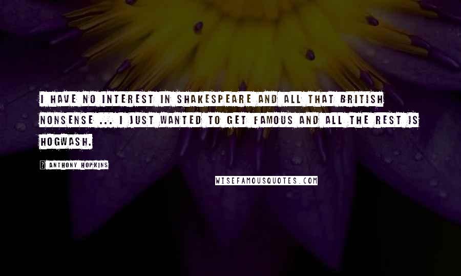 Anthony Hopkins Quotes: I have no interest in Shakespeare and all that British nonsense ... I just wanted to get famous and all the rest is hogwash.