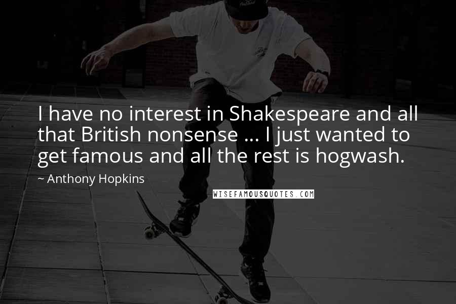 Anthony Hopkins Quotes: I have no interest in Shakespeare and all that British nonsense ... I just wanted to get famous and all the rest is hogwash.