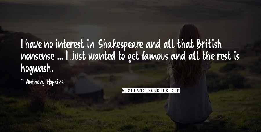 Anthony Hopkins Quotes: I have no interest in Shakespeare and all that British nonsense ... I just wanted to get famous and all the rest is hogwash.