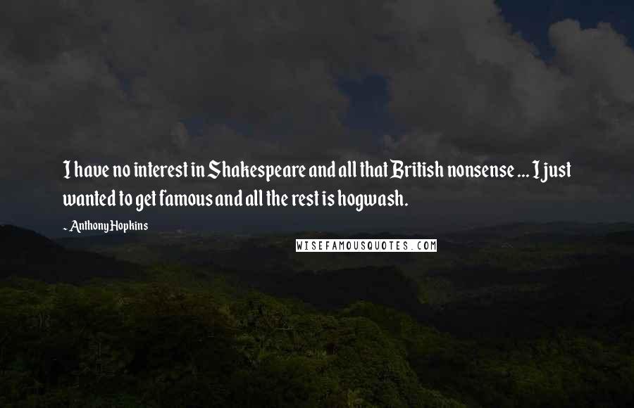 Anthony Hopkins Quotes: I have no interest in Shakespeare and all that British nonsense ... I just wanted to get famous and all the rest is hogwash.