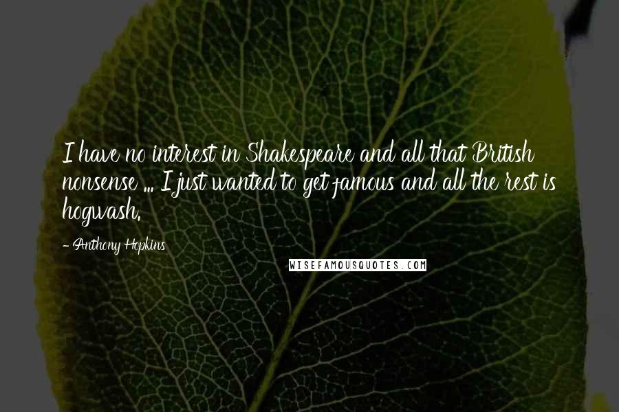 Anthony Hopkins Quotes: I have no interest in Shakespeare and all that British nonsense ... I just wanted to get famous and all the rest is hogwash.