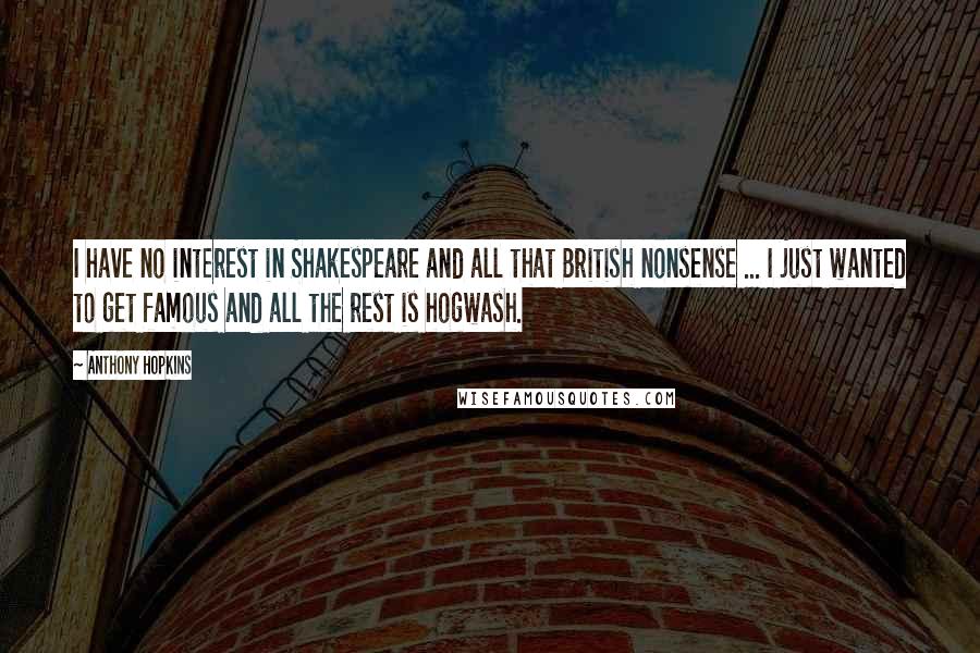 Anthony Hopkins Quotes: I have no interest in Shakespeare and all that British nonsense ... I just wanted to get famous and all the rest is hogwash.