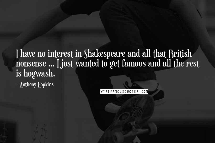 Anthony Hopkins Quotes: I have no interest in Shakespeare and all that British nonsense ... I just wanted to get famous and all the rest is hogwash.