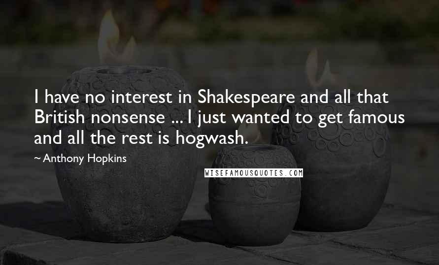 Anthony Hopkins Quotes: I have no interest in Shakespeare and all that British nonsense ... I just wanted to get famous and all the rest is hogwash.