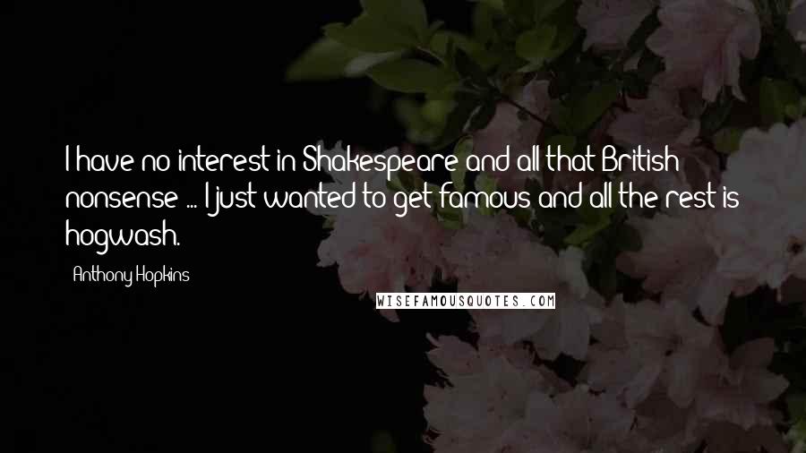 Anthony Hopkins Quotes: I have no interest in Shakespeare and all that British nonsense ... I just wanted to get famous and all the rest is hogwash.