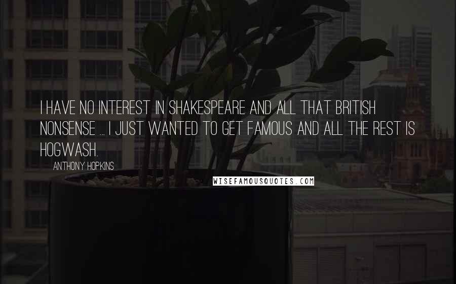 Anthony Hopkins Quotes: I have no interest in Shakespeare and all that British nonsense ... I just wanted to get famous and all the rest is hogwash.