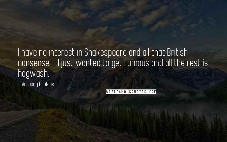 Anthony Hopkins Quotes: I have no interest in Shakespeare and all that British nonsense ... I just wanted to get famous and all the rest is hogwash.