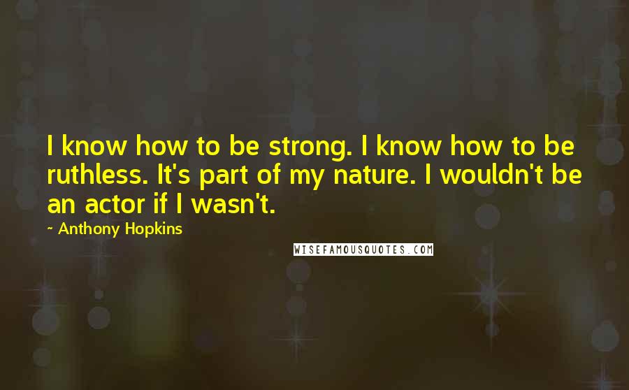 Anthony Hopkins Quotes: I know how to be strong. I know how to be ruthless. It's part of my nature. I wouldn't be an actor if I wasn't.