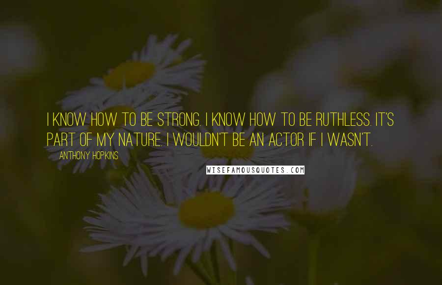 Anthony Hopkins Quotes: I know how to be strong. I know how to be ruthless. It's part of my nature. I wouldn't be an actor if I wasn't.