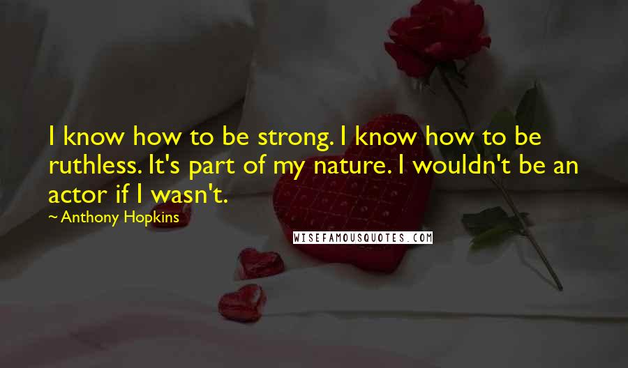 Anthony Hopkins Quotes: I know how to be strong. I know how to be ruthless. It's part of my nature. I wouldn't be an actor if I wasn't.