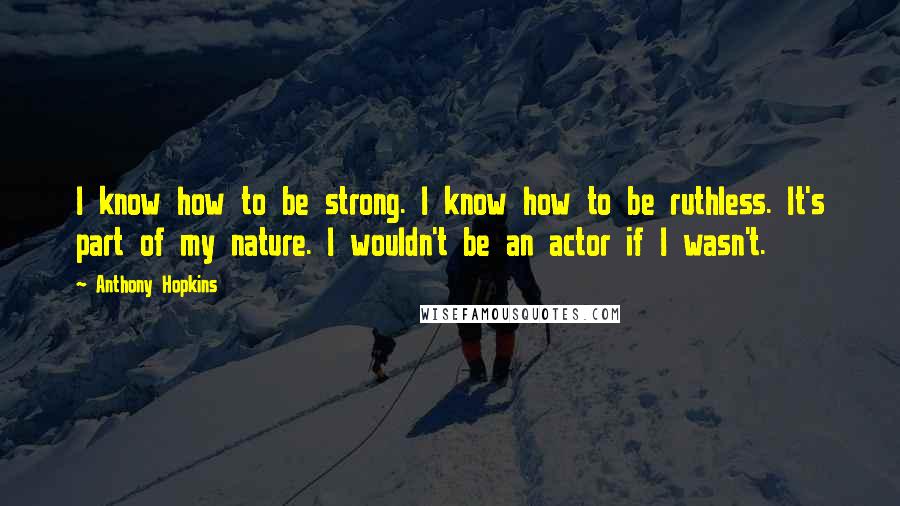 Anthony Hopkins Quotes: I know how to be strong. I know how to be ruthless. It's part of my nature. I wouldn't be an actor if I wasn't.