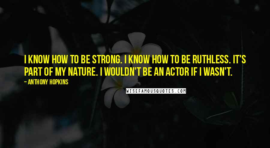 Anthony Hopkins Quotes: I know how to be strong. I know how to be ruthless. It's part of my nature. I wouldn't be an actor if I wasn't.