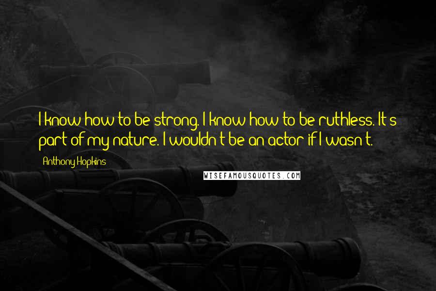 Anthony Hopkins Quotes: I know how to be strong. I know how to be ruthless. It's part of my nature. I wouldn't be an actor if I wasn't.