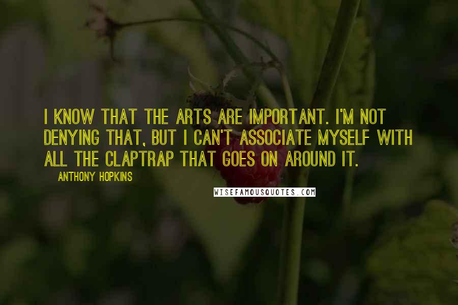 Anthony Hopkins Quotes: I know that the arts are important. I'm not denying that, but I can't associate myself with all the claptrap that goes on around it.