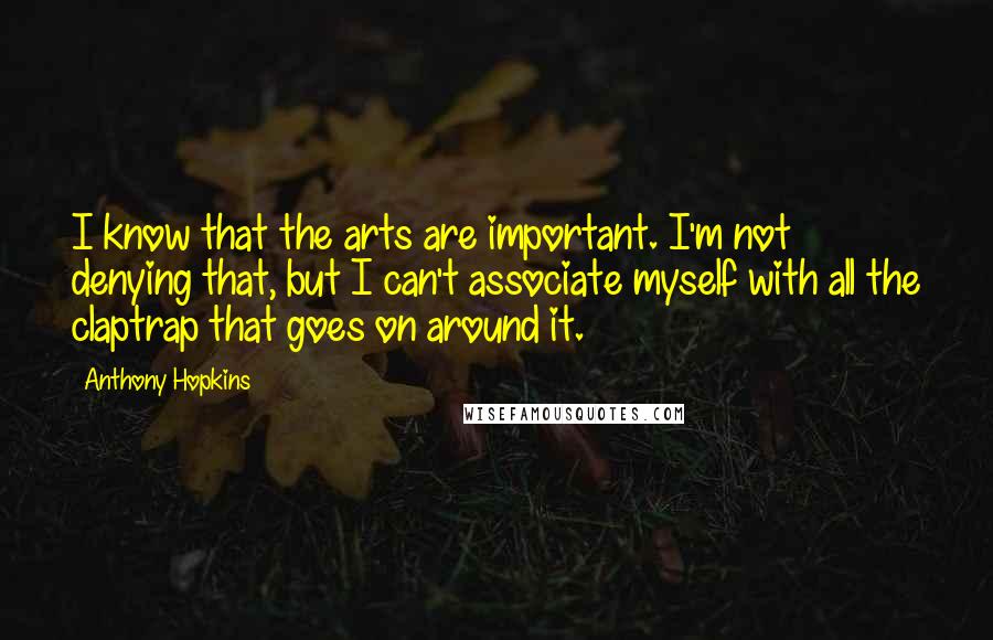 Anthony Hopkins Quotes: I know that the arts are important. I'm not denying that, but I can't associate myself with all the claptrap that goes on around it.