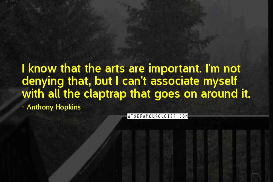 Anthony Hopkins Quotes: I know that the arts are important. I'm not denying that, but I can't associate myself with all the claptrap that goes on around it.