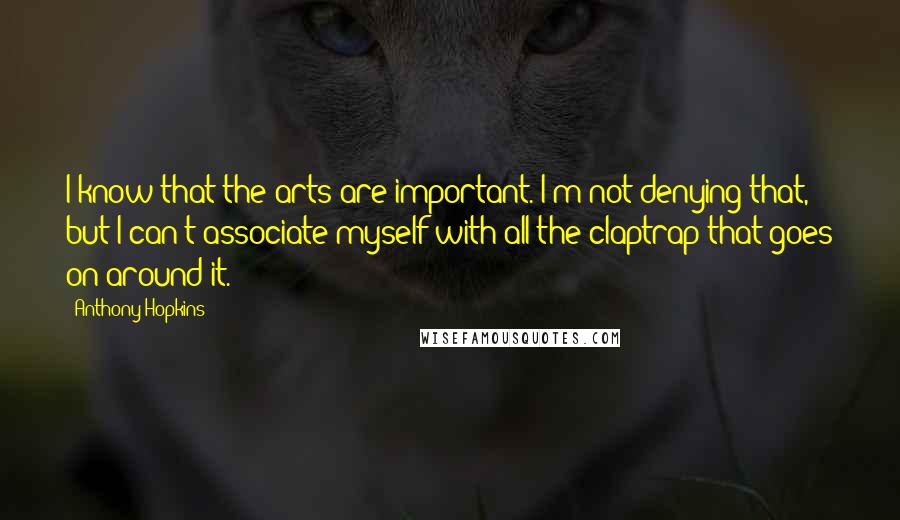 Anthony Hopkins Quotes: I know that the arts are important. I'm not denying that, but I can't associate myself with all the claptrap that goes on around it.