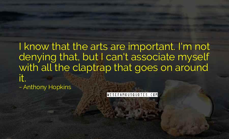 Anthony Hopkins Quotes: I know that the arts are important. I'm not denying that, but I can't associate myself with all the claptrap that goes on around it.