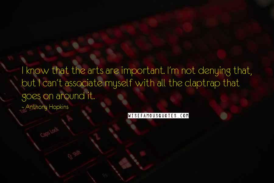 Anthony Hopkins Quotes: I know that the arts are important. I'm not denying that, but I can't associate myself with all the claptrap that goes on around it.