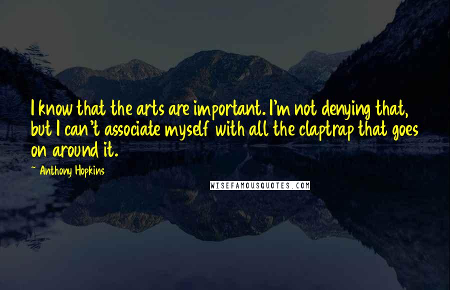 Anthony Hopkins Quotes: I know that the arts are important. I'm not denying that, but I can't associate myself with all the claptrap that goes on around it.