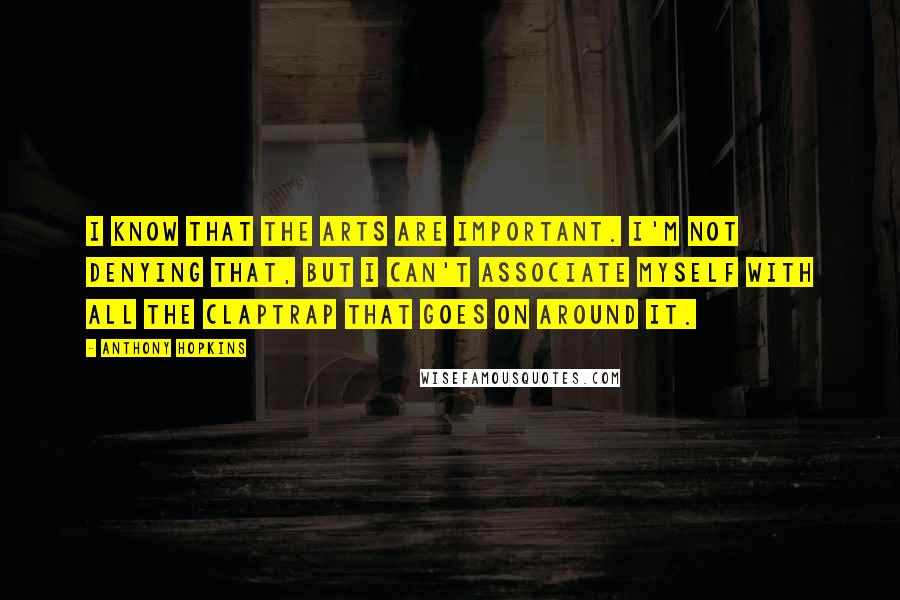 Anthony Hopkins Quotes: I know that the arts are important. I'm not denying that, but I can't associate myself with all the claptrap that goes on around it.