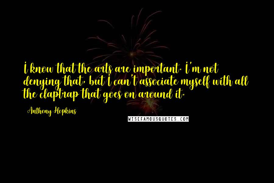 Anthony Hopkins Quotes: I know that the arts are important. I'm not denying that, but I can't associate myself with all the claptrap that goes on around it.