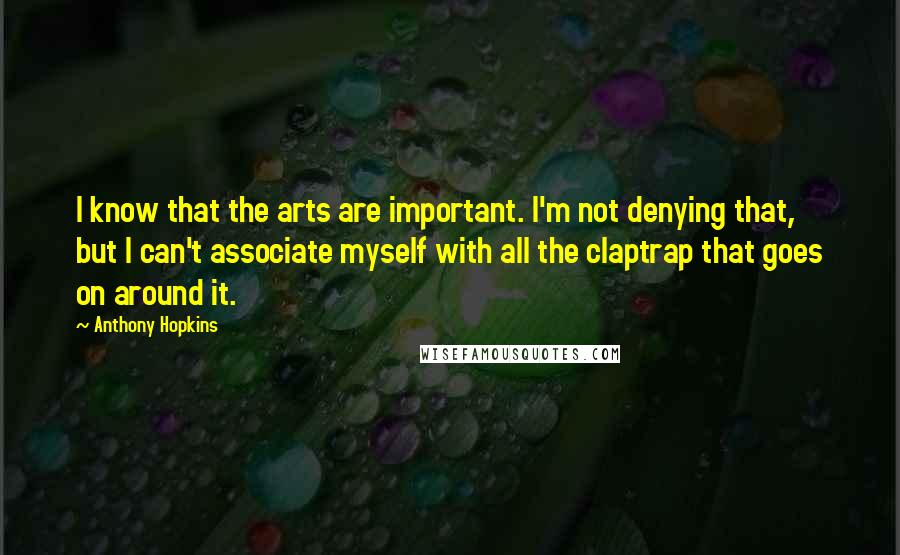 Anthony Hopkins Quotes: I know that the arts are important. I'm not denying that, but I can't associate myself with all the claptrap that goes on around it.