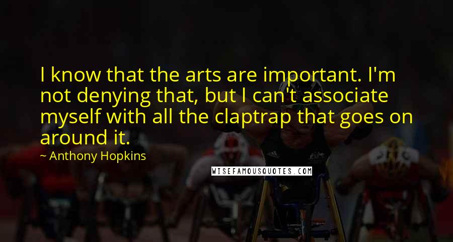 Anthony Hopkins Quotes: I know that the arts are important. I'm not denying that, but I can't associate myself with all the claptrap that goes on around it.