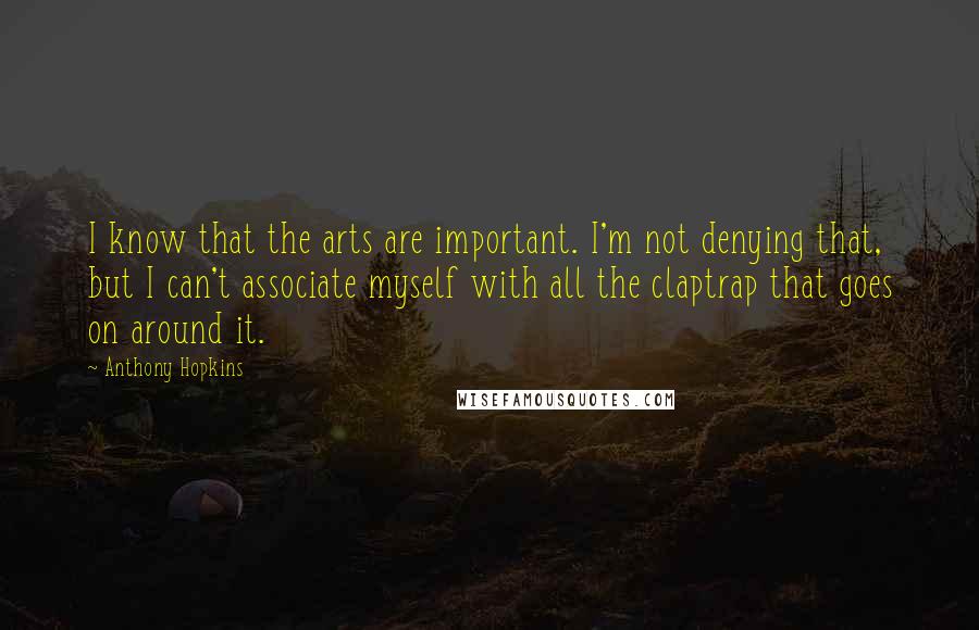 Anthony Hopkins Quotes: I know that the arts are important. I'm not denying that, but I can't associate myself with all the claptrap that goes on around it.