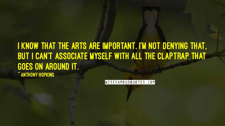 Anthony Hopkins Quotes: I know that the arts are important. I'm not denying that, but I can't associate myself with all the claptrap that goes on around it.