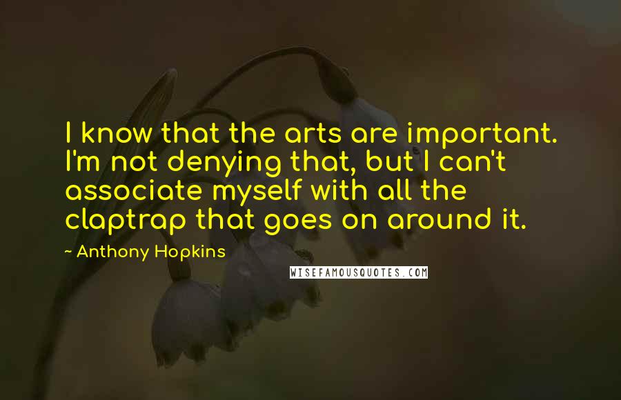 Anthony Hopkins Quotes: I know that the arts are important. I'm not denying that, but I can't associate myself with all the claptrap that goes on around it.